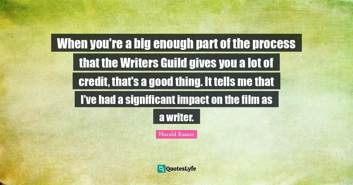 When you're a big enough part of the process that the Writers Guild gives you a lot of credit, that's a good thing. It tells me that I've had a significant impact on the film as a writer.