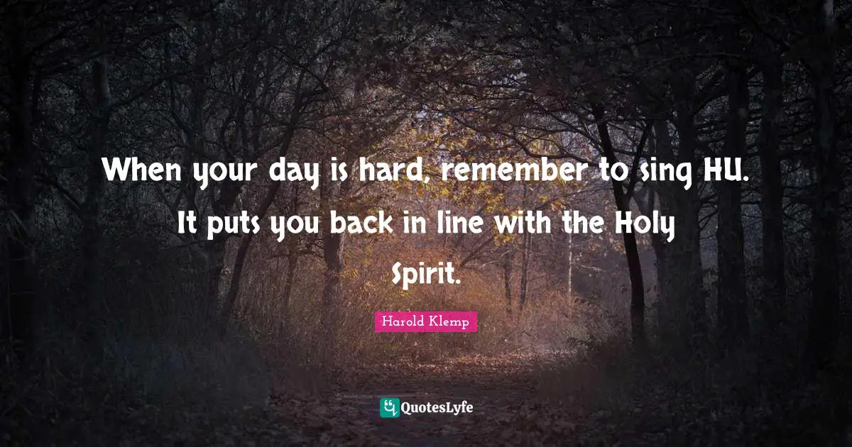 When your day is hard, remember to sing HU. It puts you back in line with the Holy Spirit.