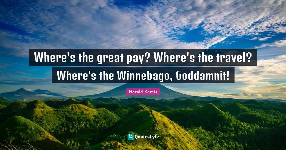 Where's the great pay? Where's the travel? Where's the Winnebago, Goddamnit!