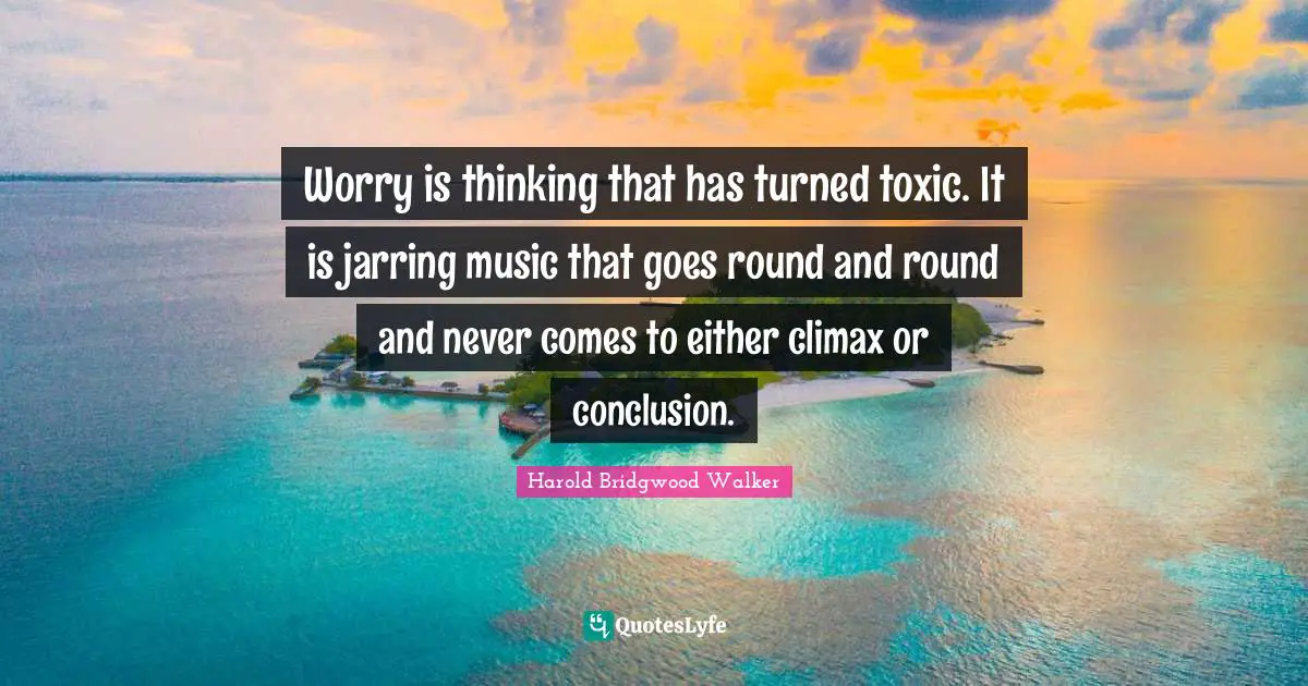Climax Quotes: "Worry is thinking that has turned toxic. It is jarring music that goes round and round and never comes to either climax or conclusion."