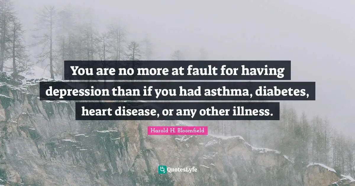 You are no more at fault for having depression than if you had asthma, diabetes, heart disease, or any other illness.