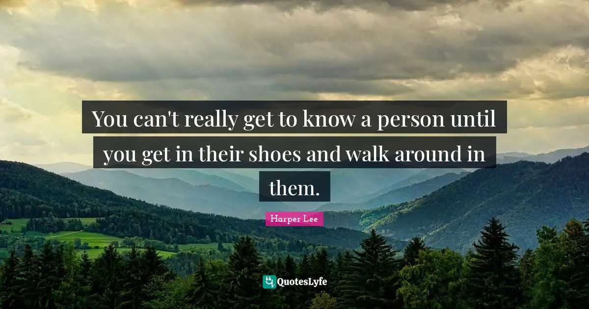 You can't really get to know a person until you get in their shoes and walk around in them.