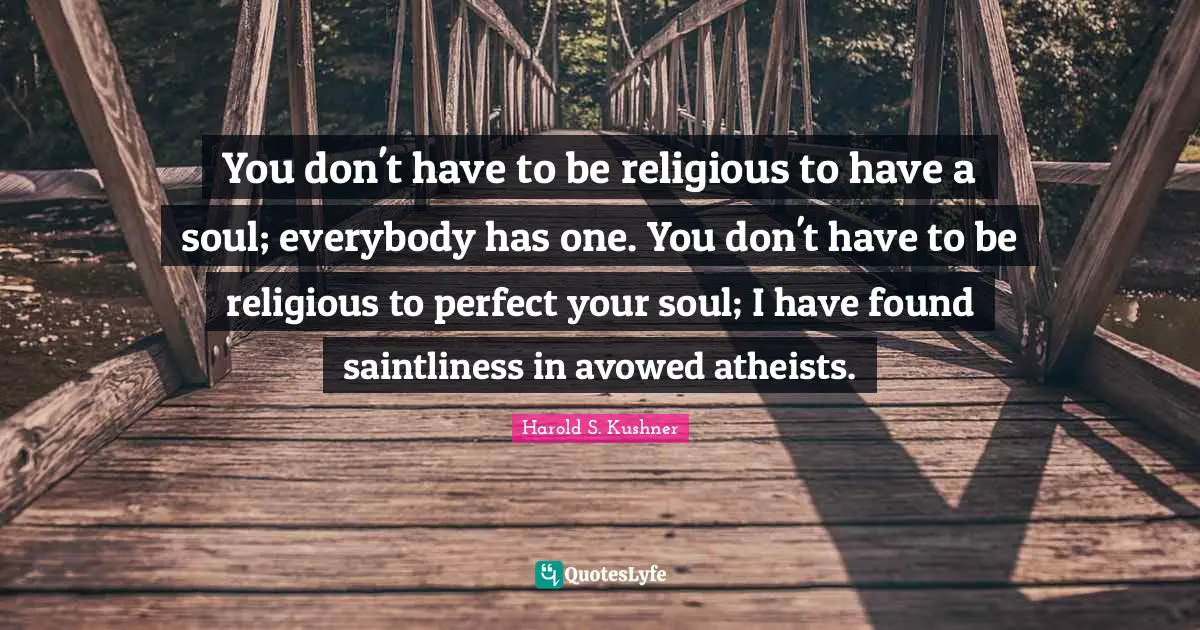 Harold S. Kushner Quotes: "You don't have to be religious to have a soul; everybody has one. You don't have to be religious to perfect your soul; I have found saintliness in avowed atheists."