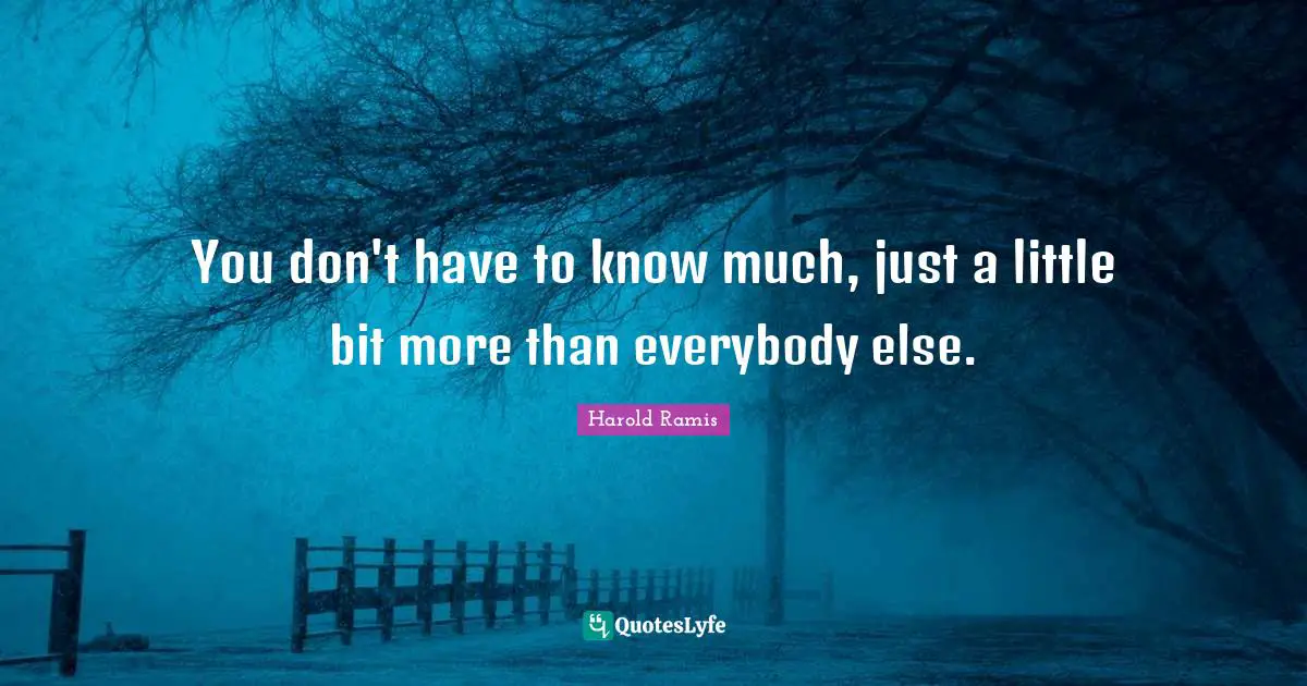 You don't have to know much, just a little bit more than everybody else.