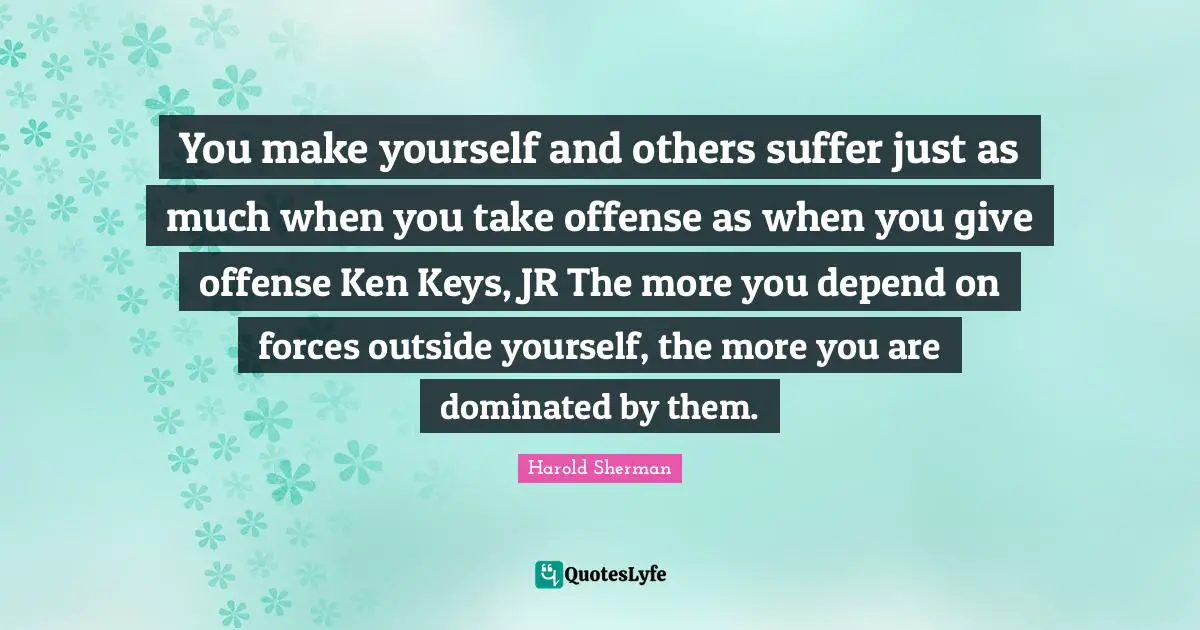 Harold Sherman Quotes: "You make yourself and others suffer just as much when you take offense as when you give offense Ken Keys, JR The more you depend on forces outside yourself, the more you are dominated by them."