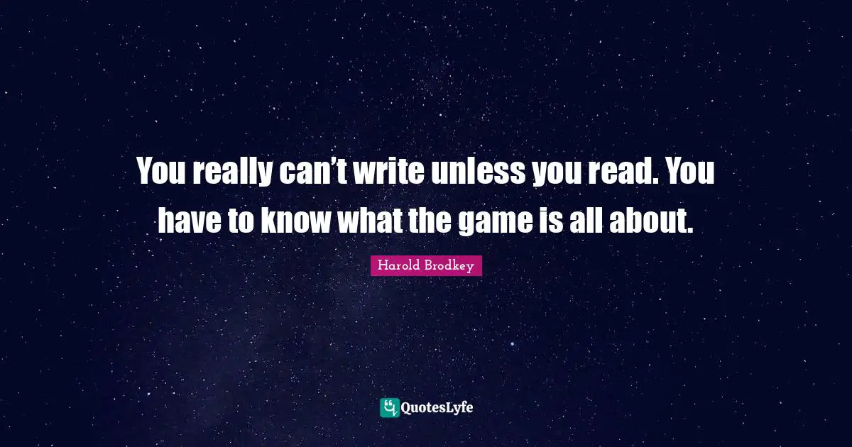 You really can’t write unless you read. You have to know what the game is all about.