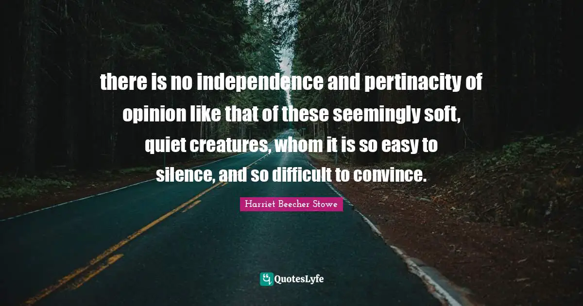 there is no independence and pertinacity of opinion like that of these seemingly soft, quiet creatures, whom it is so easy to silence, and so difficult to convince.
