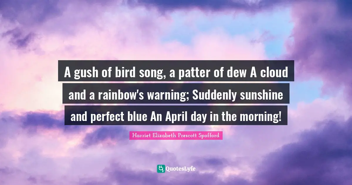 A gush of bird song, a patter of dew A cloud and a rainbow's warning; Suddenly sunshine and perfect blue An April day in the morning!