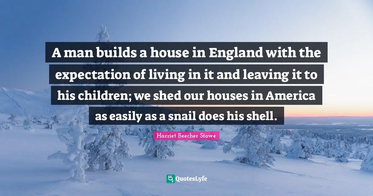 Snail Quotes: "A man builds a house in England with the expectation of living in it and leaving it to his children; we shed our houses in America as easily as a snail does his shell."
