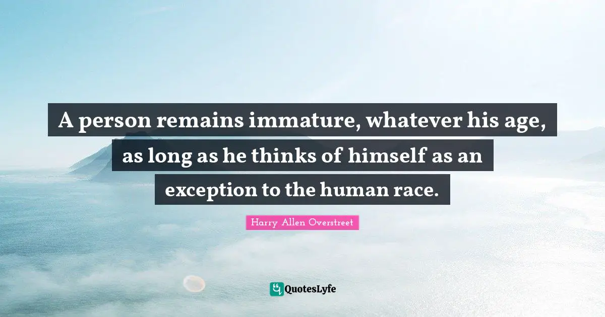 Exception Quotes: "A person remains immature, whatever his age, as long as he thinks of himself as an exception to the human race."