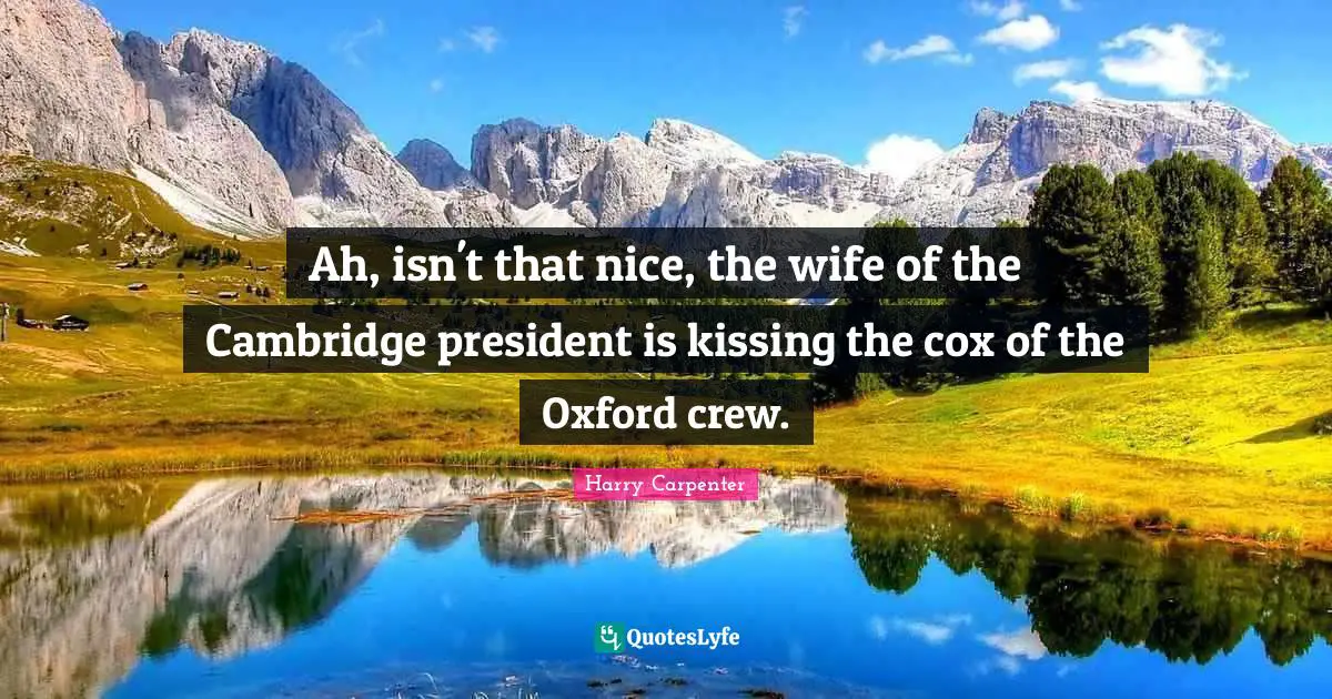 Crew Quotes: "Ah, isn't that nice, the wife of the Cambridge president is kissing the cox of the Oxford crew."