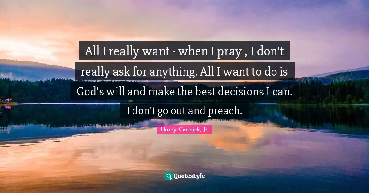All I really want - when I pray , I don't really ask for anything. All I want to do is God's will and make the best decisions I can. I don't go out and preach.