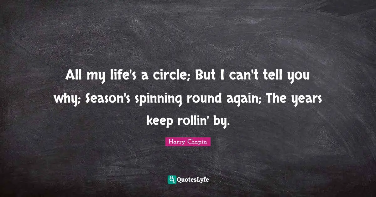 All my life's a circle; But I can't tell you why; Season's spinning round again; The years keep rollin' by.