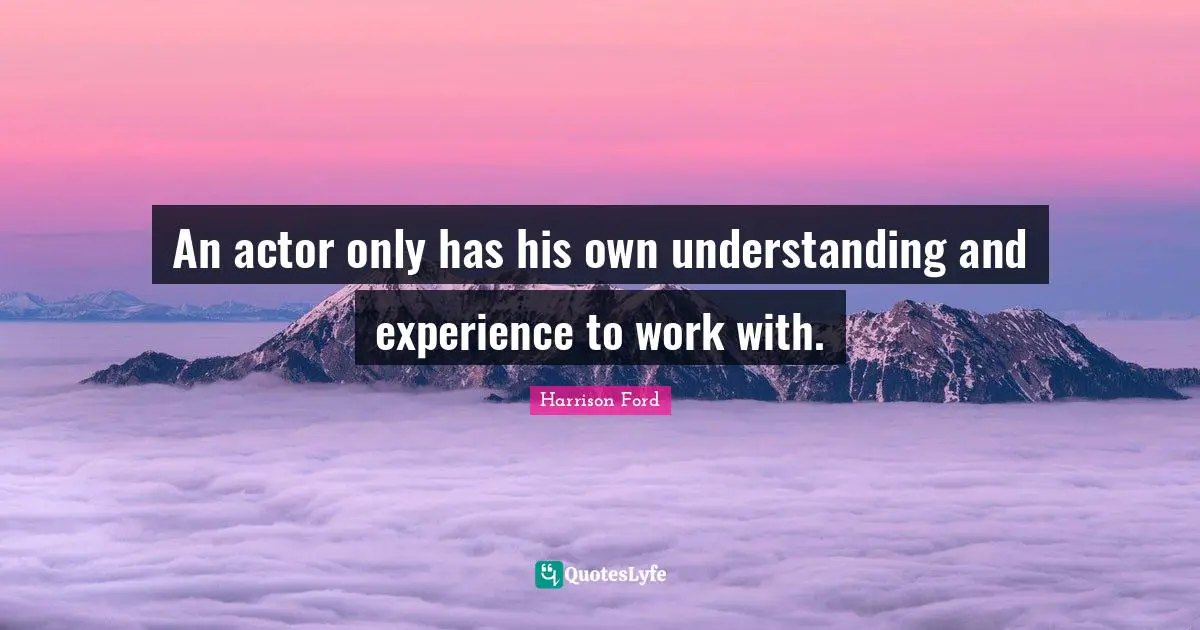 An actor only has his own understanding and experience to work with.