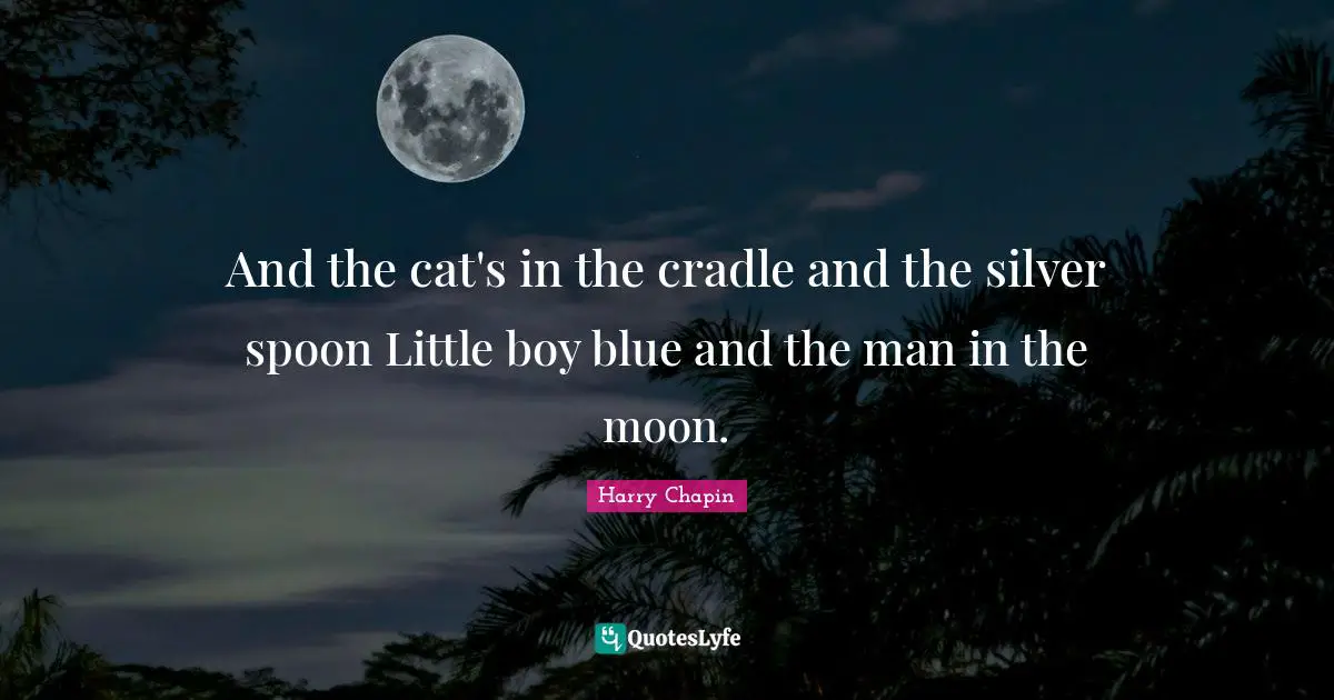 And the cat's in the cradle and the silver spoon Little boy blue and the man in the moon.