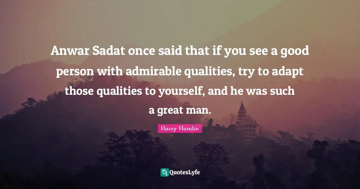 Harry Hamlin Quotes: "Anwar Sadat once said that if you see a good person with admirable qualities, try to adapt those qualities to yourself, and he was such a great man."