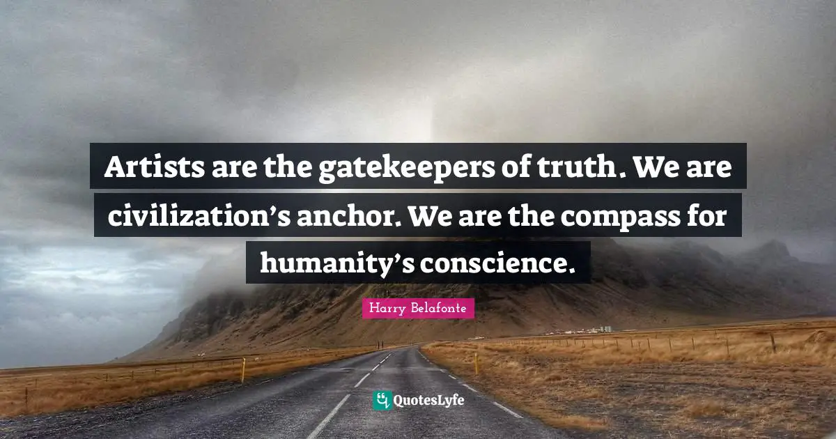Conscience Quotes: "Artists are the gatekeepers of truth. We are civilization’s anchor. We are the compass for humanity’s conscience."