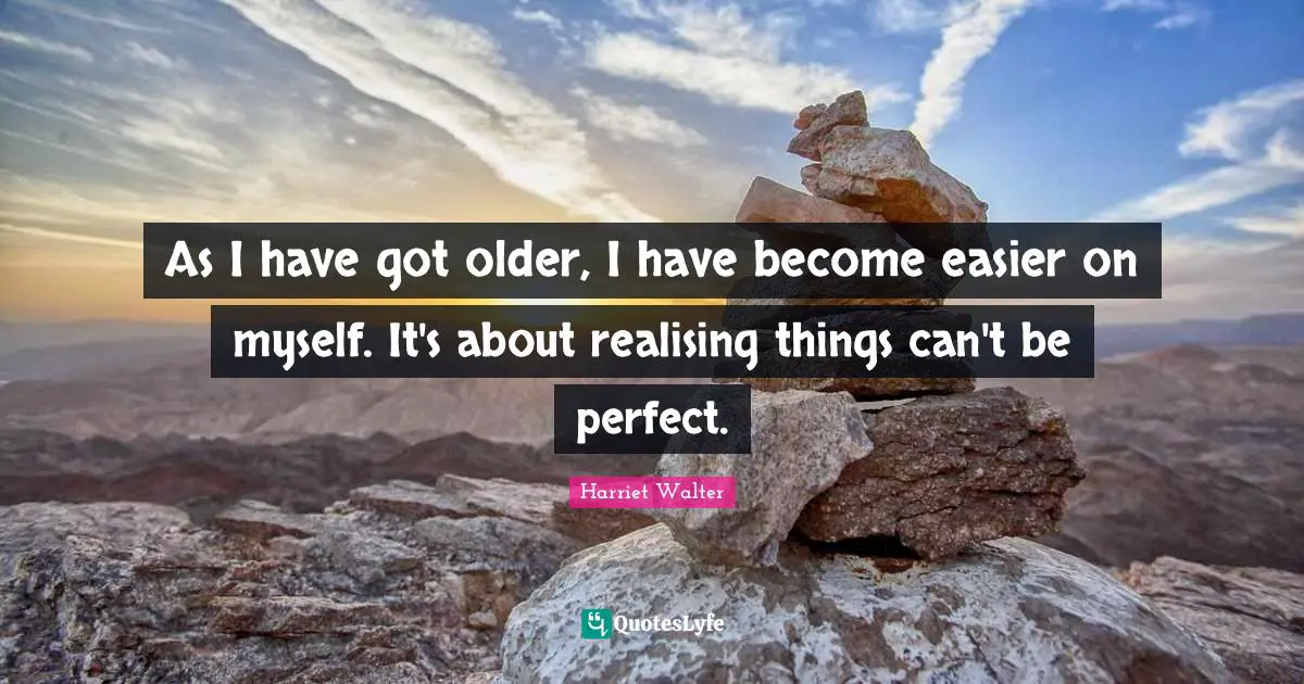 As I have got older, I have become easier on myself. It's about realising things can't be perfect.