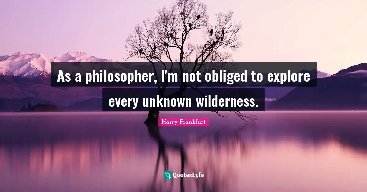 As a philosopher, I'm not obliged to explore every unknown wilderness.
