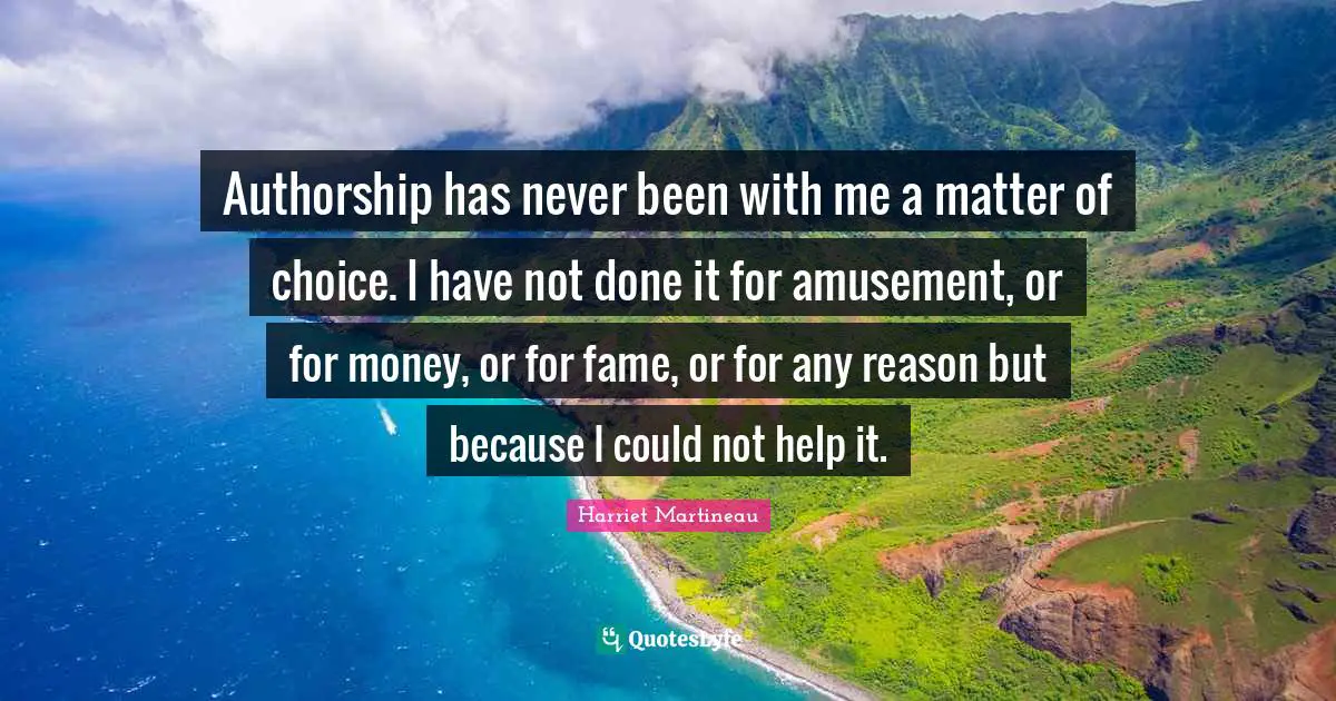 Harriet Martineau Quotes: "Authorship has never been with me a matter of choice. I have not done it for amusement, or for money, or for fame, or for any reason but because I could not help it."