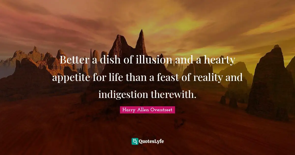 Better a dish of illusion and a hearty appetite for life than a feast of reality and indigestion therewith.