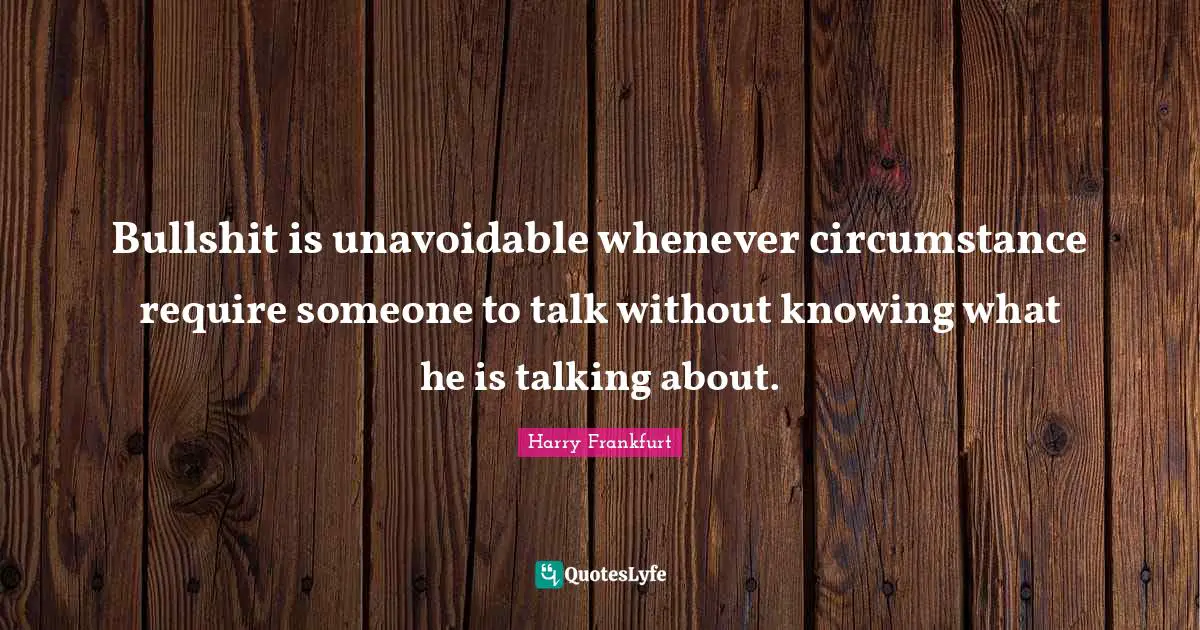 Bullshit is unavoidable whenever circumstance require someone to talk without knowing what he is talking about.