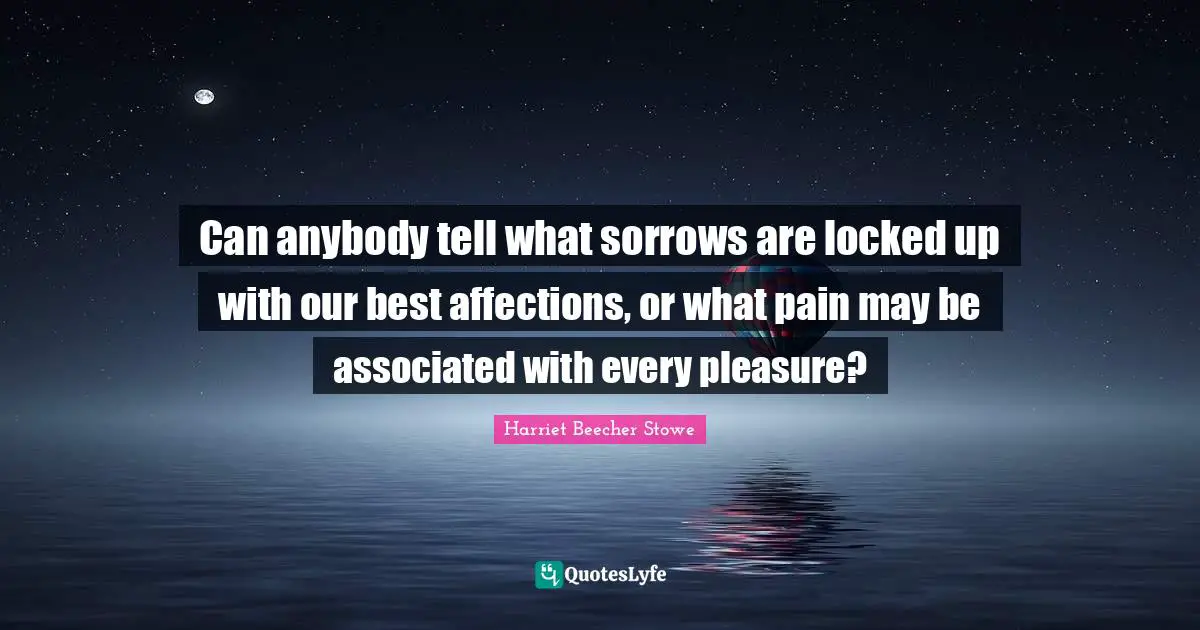 Can anybody tell what sorrows are locked up with our best affections, or what pain may be associated with every pleasure?