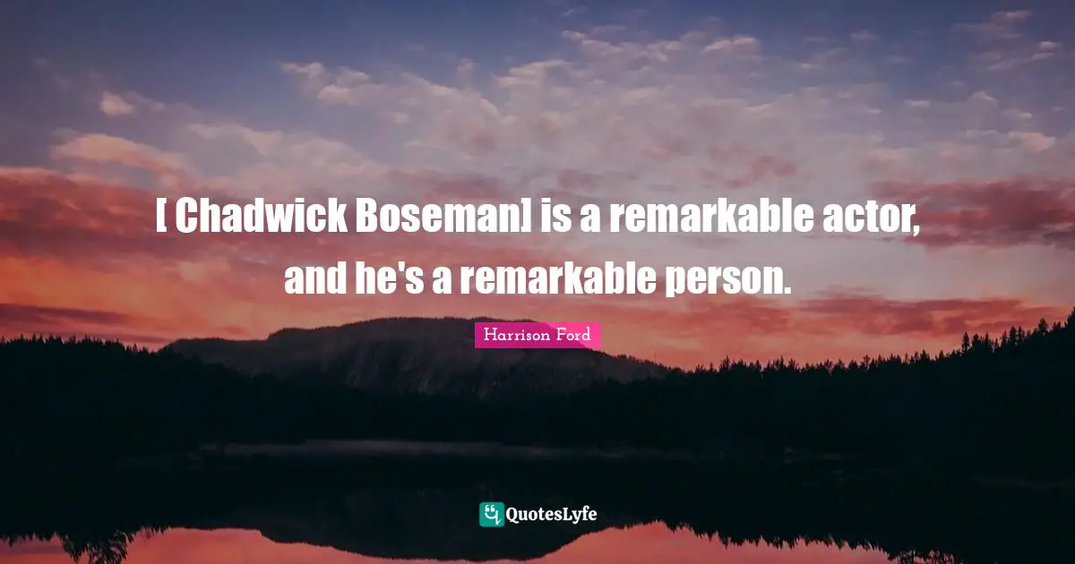[ Chadwick Boseman] is a remarkable actor, and he's a remarkable person.