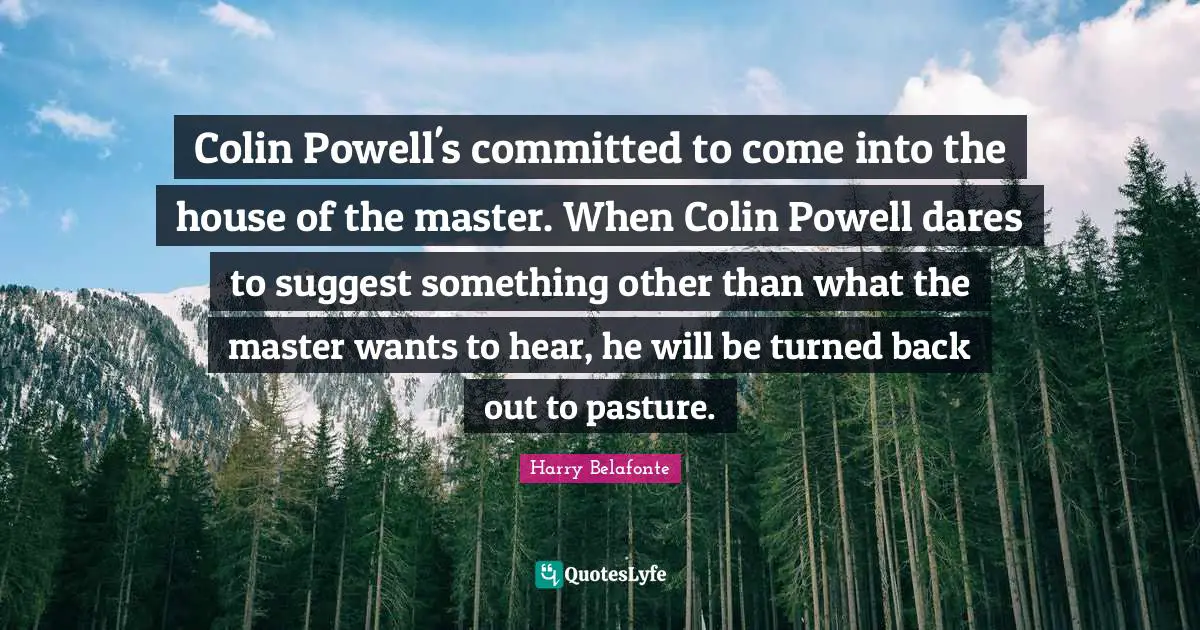 Colin Powell's committed to come into the house of the master. When Colin Powell dares to suggest something other than what the master wants to hear, he will be turned back out to pasture.