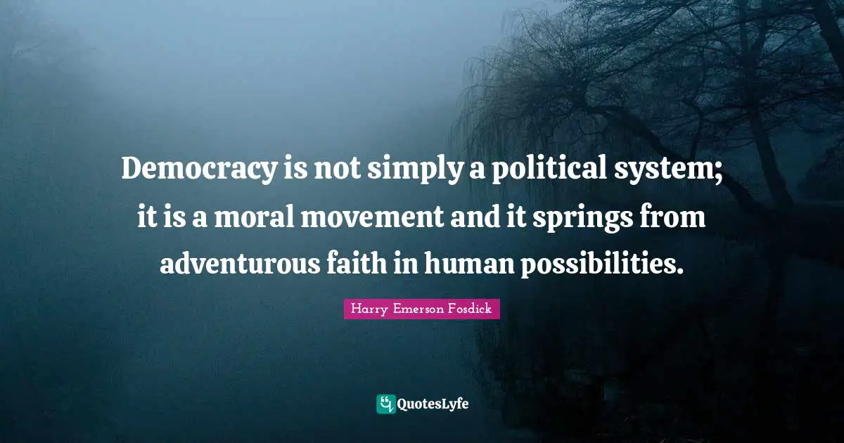 Democracy is not simply a political system; it is a moral movement and it springs from adventurous faith in human possibilities.
