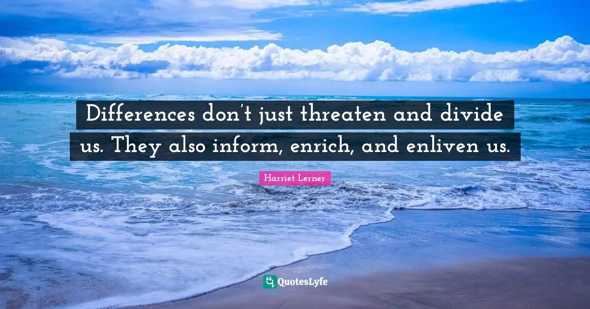 Harriet Lerner Quotes: "Differences don’t just threaten and divide us. They also inform, enrich, and enliven us."