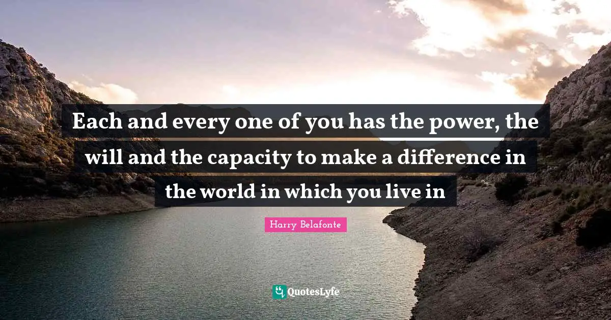 Each and every one of you has the power, the will and the capacity to make a difference in the world in which you live in