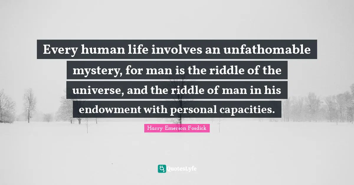 Harry Emerson Fosdick Quotes: "Every human life involves an unfathomable mystery, for man is the riddle of the universe, and the riddle of man in his endowment with personal capacities."
