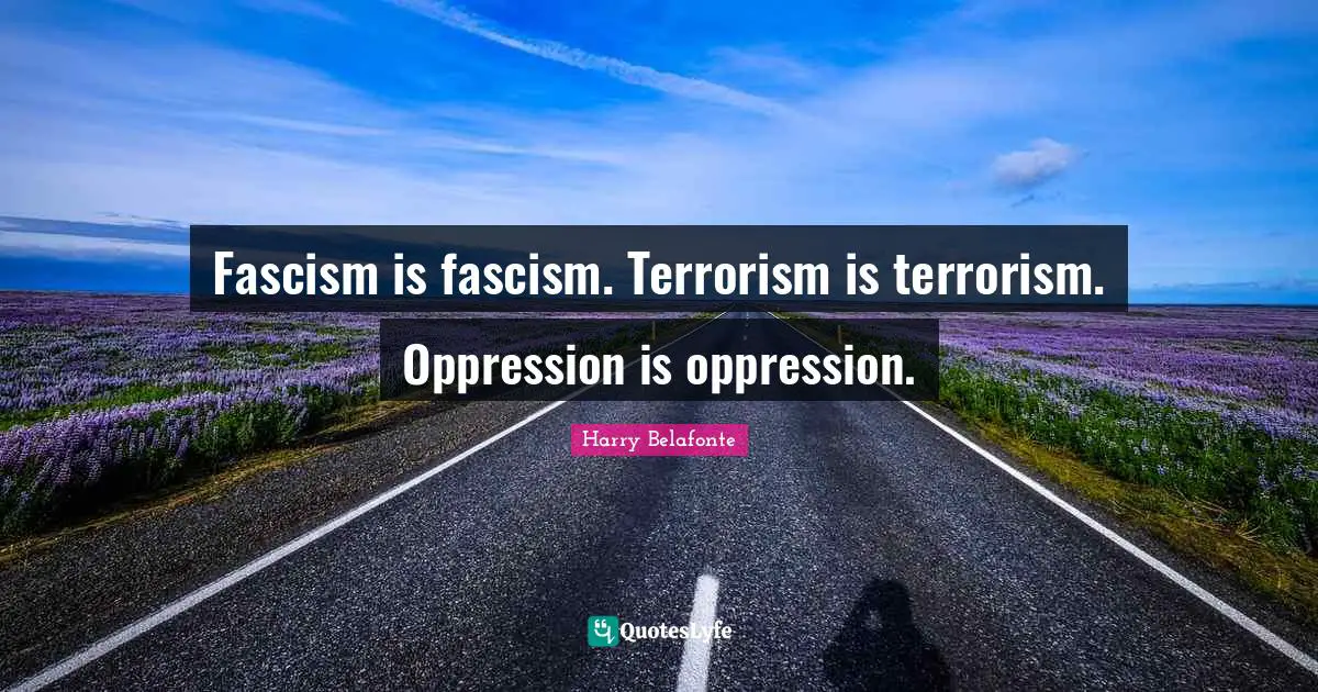 Fascism is fascism. Terrorism is terrorism. Oppression is oppression.