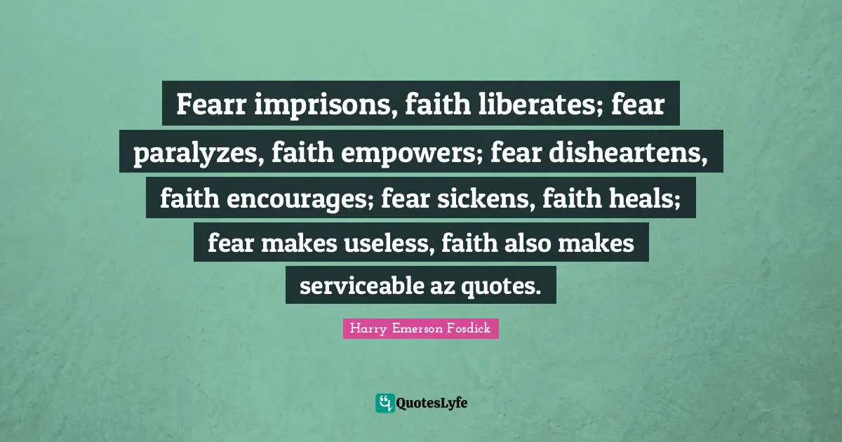 Harry Emerson Fosdick Quotes: "Fearr imprisons, faith liberates; fear paralyzes, faith empowers; fear disheartens, faith encourages; fear sickens, faith heals; fear makes useless, faith also makes serviceable az quotes."