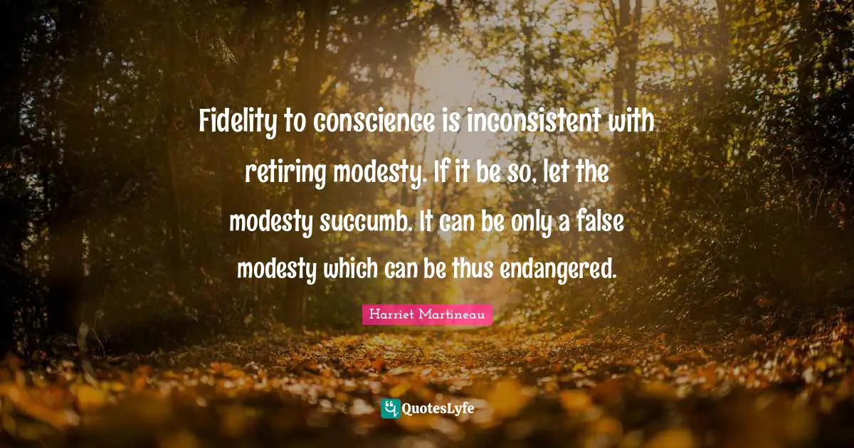 Harriet Martineau Quotes: "Fidelity to conscience is inconsistent with retiring modesty. If it be so, let the modesty succumb. It can be only a false modesty which can be thus endangered."