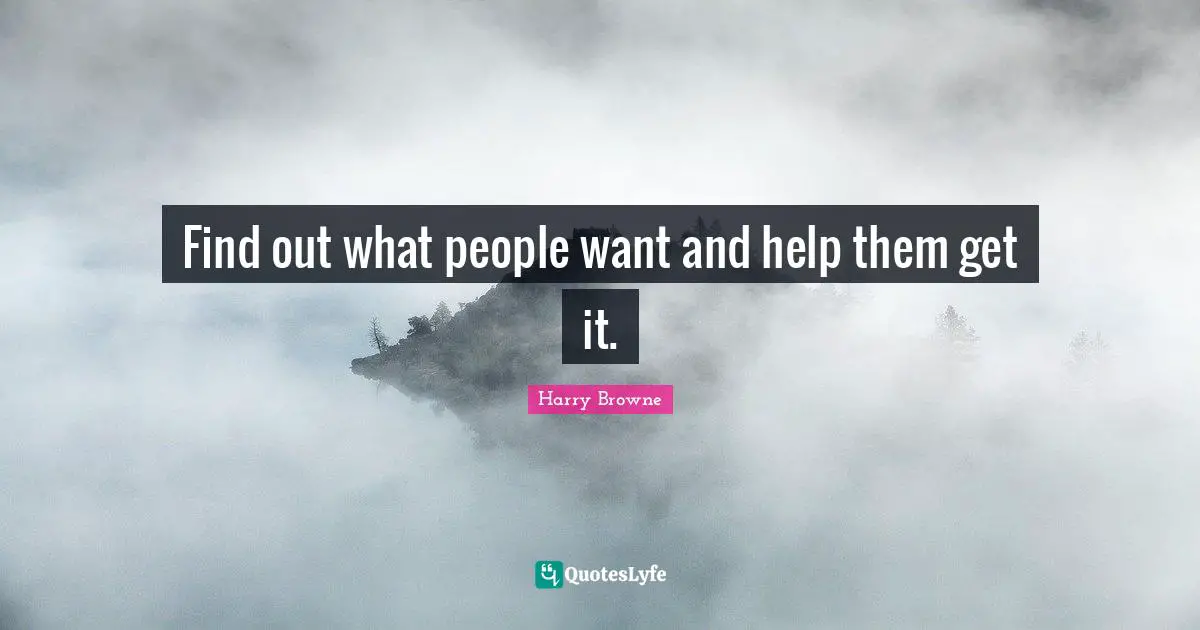Find out what people want and help them get it.