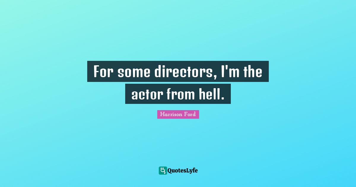 For some directors, I'm the actor from hell.