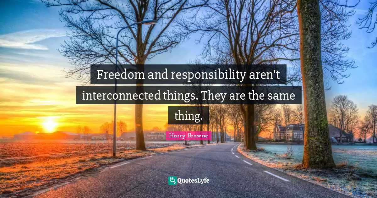 Freedom and responsibility aren't interconnected things. They are the same thing.