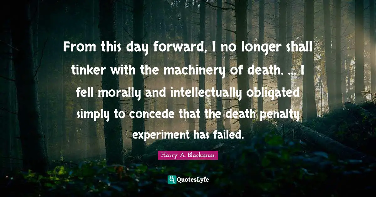 Penalties Quotes: "From this day forward, I no longer shall tinker with the machinery of death. ... I fell morally and intellectually obligated simply to concede that the death penalty experiment has failed."