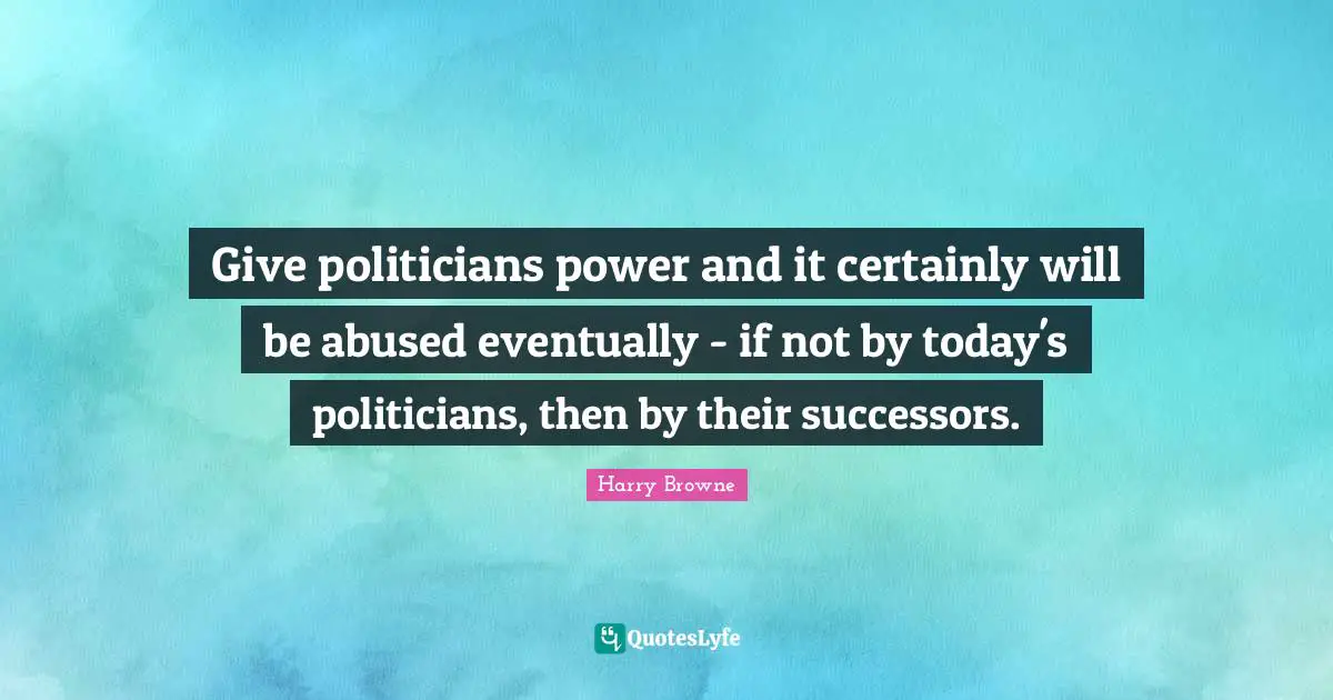 Give politicians power and it certainly will be abused eventually - if not by today's politicians, then by their successors.