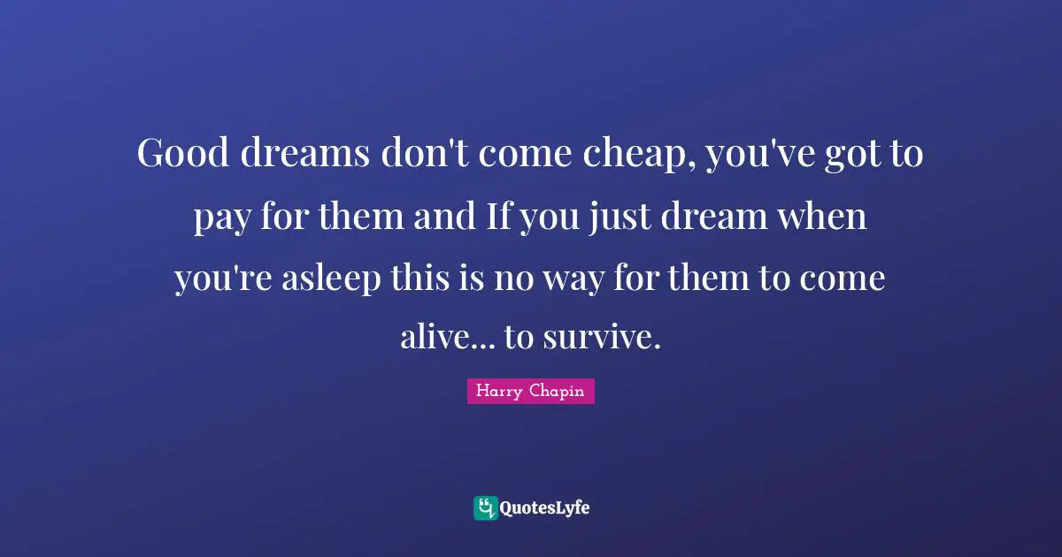 Good dreams don't come cheap, you've got to pay for them and If you just dream when you're asleep this is no way for them to come alive... to survive.
