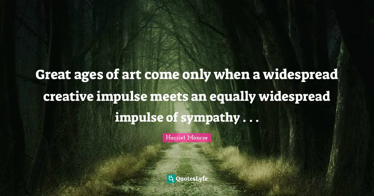 Great ages of art come only when a widespread creative impulse meets an equally widespread impulse of sympathy . . .