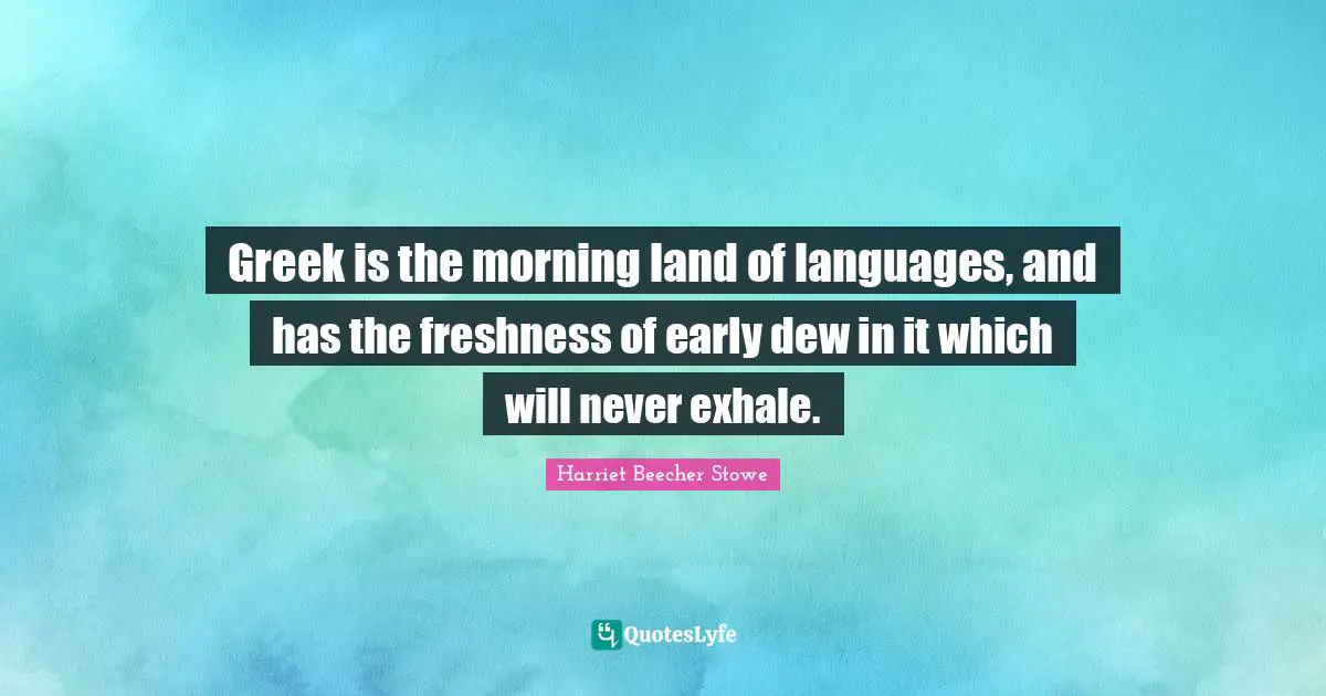Greek is the morning land of languages, and has the freshness of early dew in it which will never exhale.