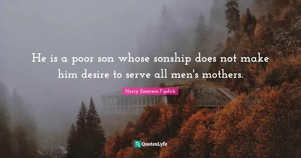 Harry Emerson Fosdick Quotes: "He is a poor son whose sonship does not make him desire to serve all men's mothers."
