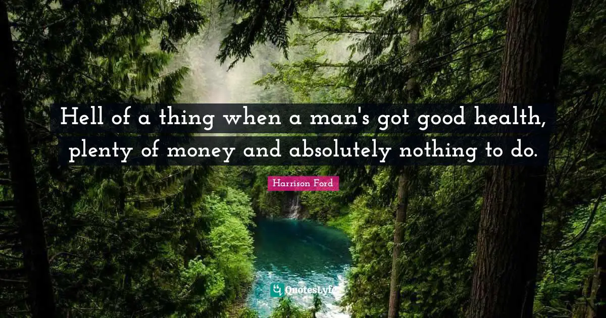 Hell of a thing when a man's got good health, plenty of money and absolutely nothing to do.