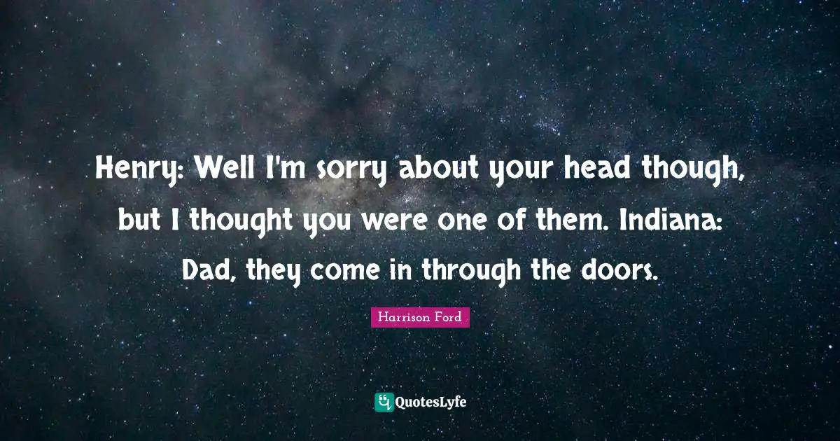 Henry: Well I'm sorry about your head though, but I thought you were one of them. Indiana: Dad, they come in through the doors.