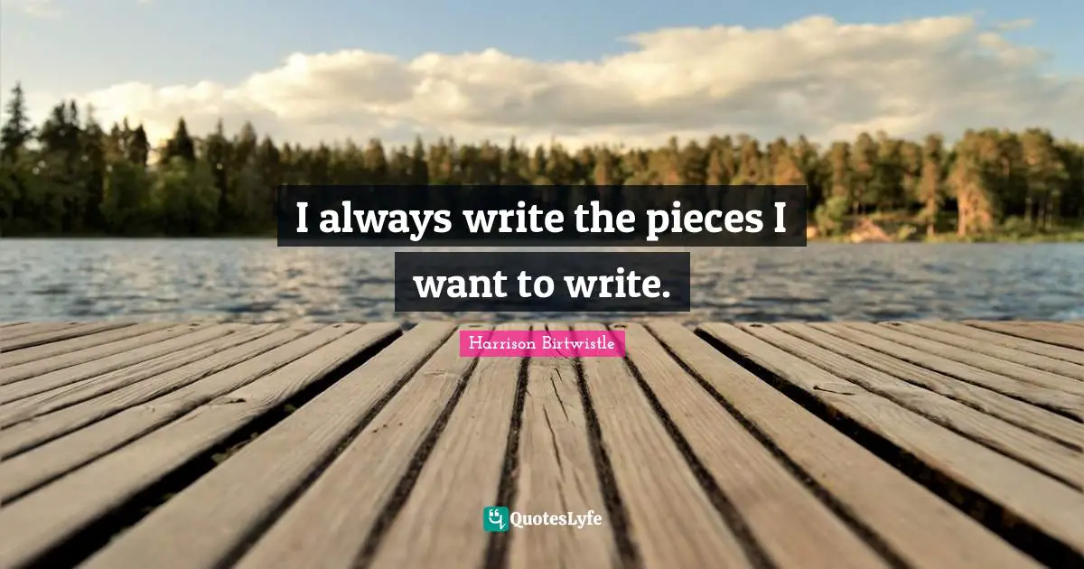 I always write the pieces I want to write.