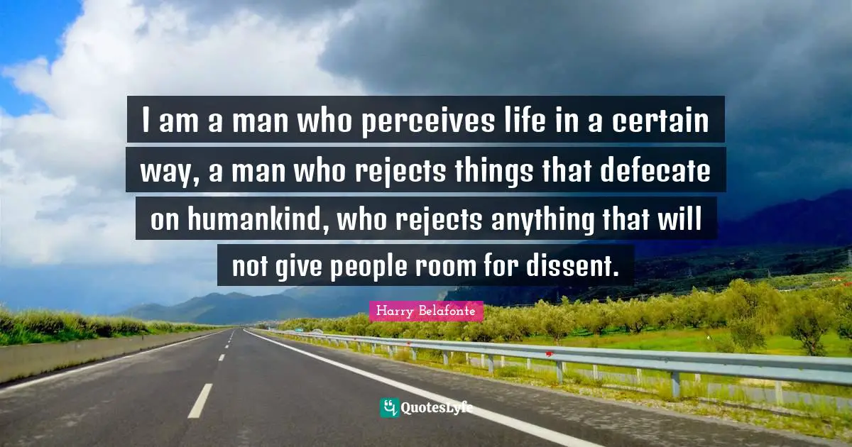I am a man who perceives life in a certain way, a man who rejects things that defecate on humankind, who rejects anything that will not give people room for dissent.
