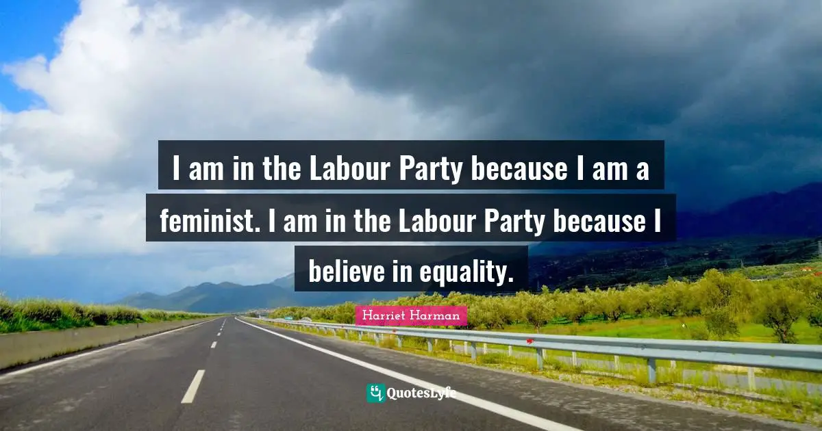 I am in the Labour Party because I am a feminist. I am in the Labour Party because I believe in equality.